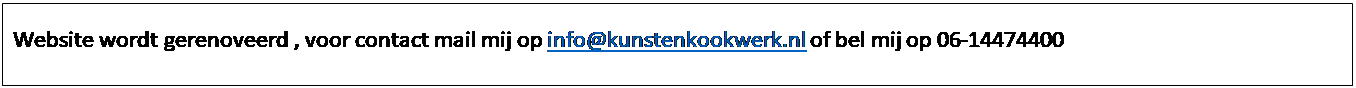 Text Box: Website wordt gerenoveerd , voor contact mail mij op info@kunstenkookwerk.nl of bel mij op 06-14474400